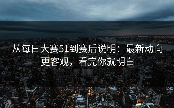 从每日大赛51到赛后说明：最新动向更客观，看完你就明白