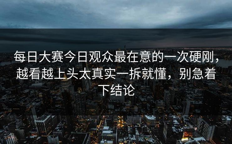 每日大赛今日观众最在意的一次硬刚，越看越上头太真实一拆就懂，别急着下结论  第1张