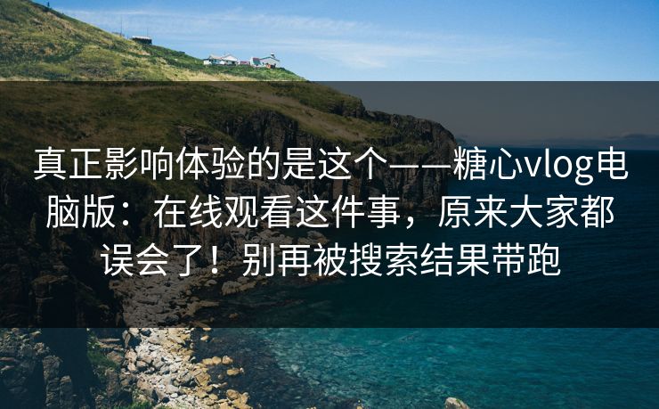 真正影响体验的是这个——糖心vlog电脑版:在线观看这件事,原来大家都误会了!别再被搜索结果带跑