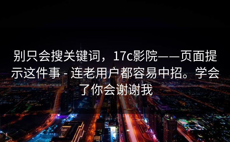 别只会搜关键词,17c影院——页面提示这件事 - 连老用户都容易中招。学会了你会谢谢我