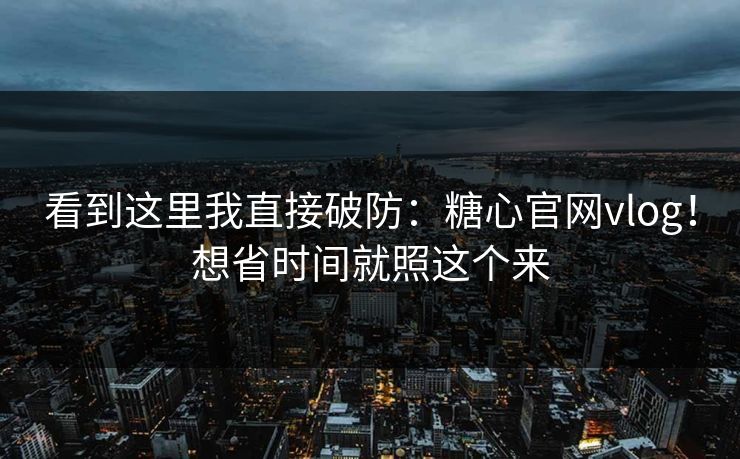 看到这里我直接破防：糖心官网vlog！想省时间就照这个来