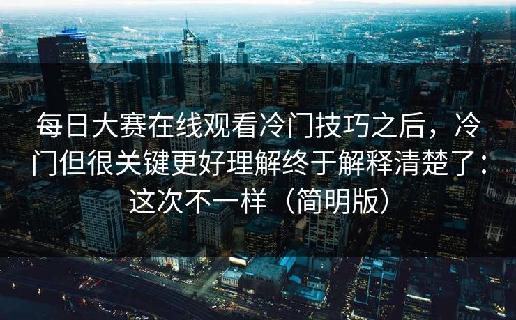 每日大赛在线观看冷门技巧之后,冷门但很关键更好理解终于解释清楚了:这次不一样(简明版)
