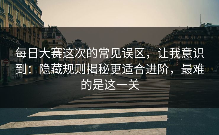 每日大赛这次的常见误区，让我意识到：隐藏规则揭秘更适合进阶，最难的是这一关