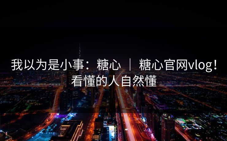 我以为是小事：糖心 ｜ 糖心官网vlog！看懂的人自然懂