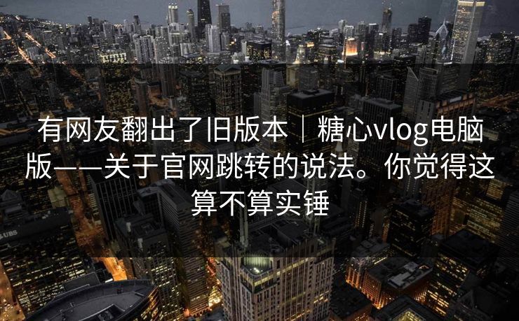 有网友翻出了旧版本|糖心vlog电脑版——关于官网跳转的说法。你觉得这算不算实锤
