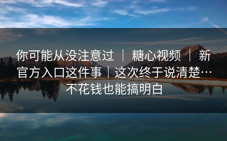 你可能从没注意过 | 糖心视频 | 新官方入口这件事|这次终于说清楚…不花钱也能搞明白