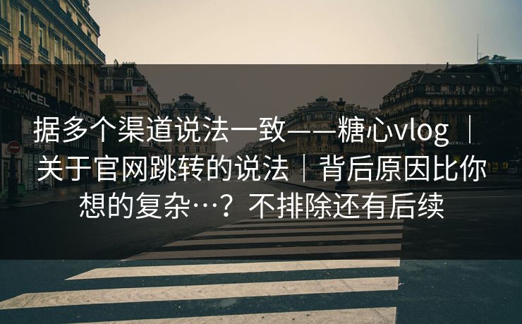 据多个渠道说法一致——糖心vlog | 关于官网跳转的说法|背后原因比你想的复杂…?不排除还有后续