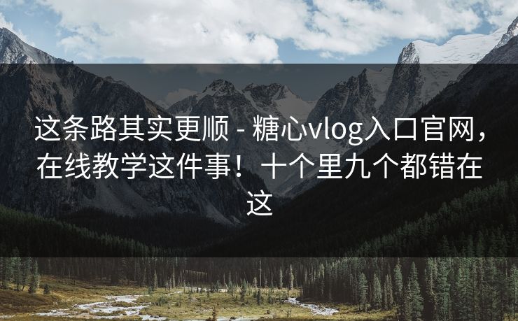 这条路其实更顺 - 糖心vlog入口官网,在线教学这件事!十个里九个都错在这 第1张 这条路其实更顺 - 糖心vlog入口官网,在线教学这件事!十个里九个都错在这 第1张