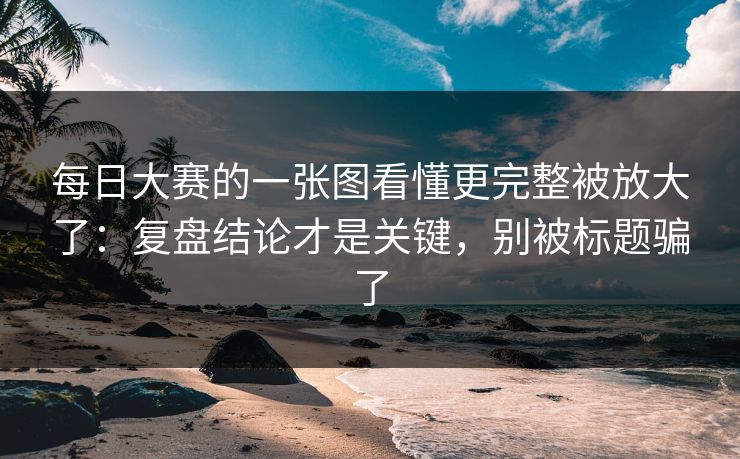 每日大赛的一张图看懂更完整被放大了:复盘结论才是关键,别被标题骗了