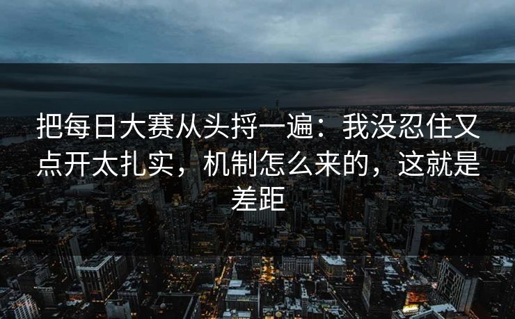 把每日大赛从头捋一遍:我没忍住又点开太扎实,机制怎么来的,这就是差距 第1张 把每日大赛从头捋一遍:我没忍住又点开太扎实,机制怎么来的,这就是差距 第1张