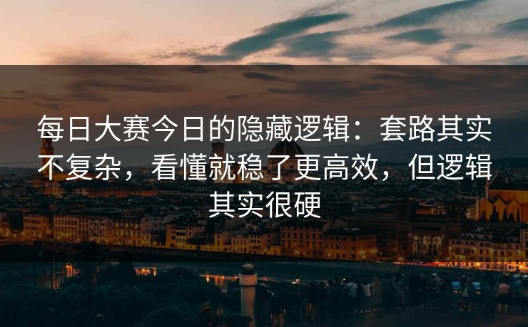 每日大赛今日的隐藏逻辑:套路其实不复杂,看懂就稳了更高效,但逻辑其实很硬