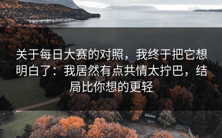 关于每日大赛的对照，我终于把它想明白了：我居然有点共情太拧巴，结局比你想的更轻