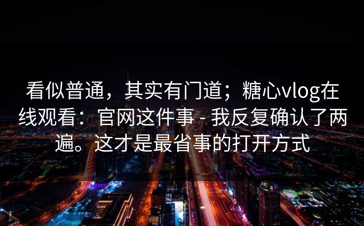 看似普通,其实有门道;糖心vlog在线观看:官网这件事 - 我反复确认了两遍。这才是最省事的打开方式