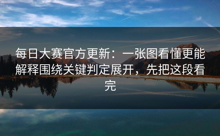 每日大赛官方更新:一张图看懂更能解释围绕关键判定展开,先把这段看完