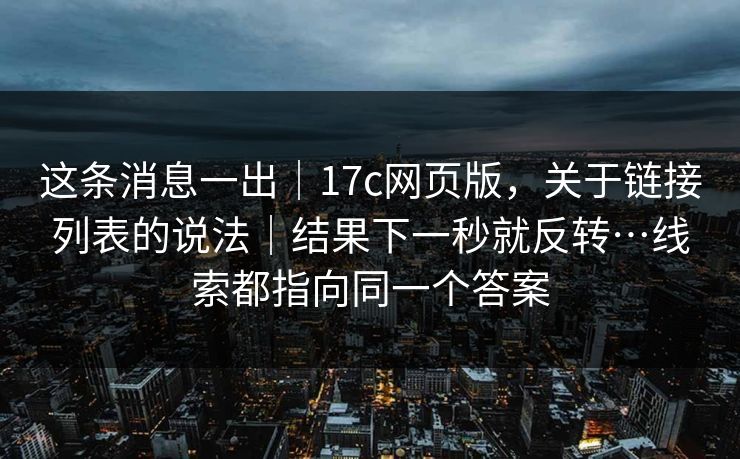 这条消息一出｜17c网页版，关于链接列表的说法｜结果下一秒就反转…线索都指向同一个答案
