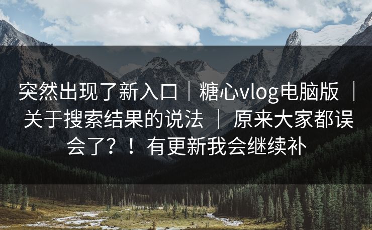 突然出现了新入口|糖心vlog电脑版 | 关于搜索结果的说法 | 原来大家都误会了?!有更新我会继续补