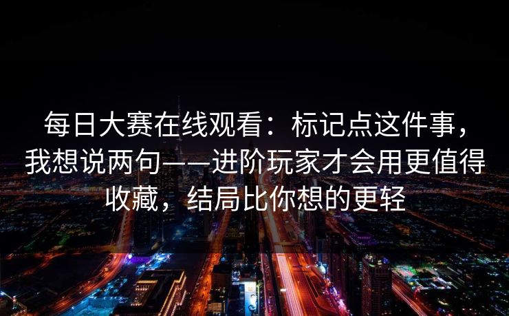每日大赛在线观看:标记点这件事,我想说两句——进阶玩家才会用更值得收藏,结局比你想的更轻