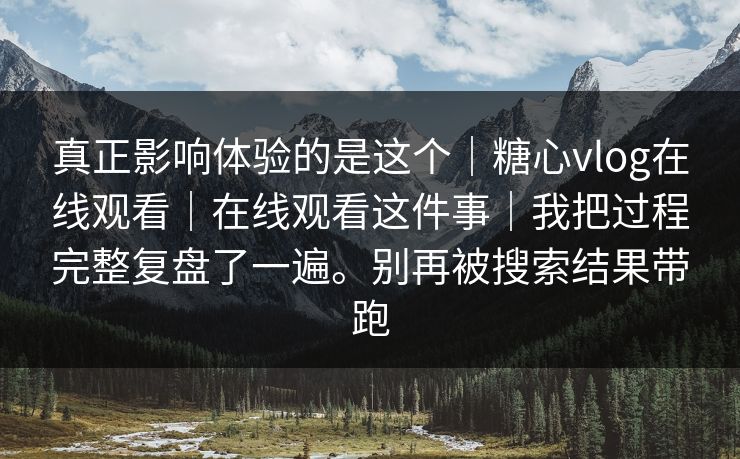 真正影响体验的是这个|糖心vlog在线观看|在线观看这件事|我把过程完整复盘了一遍。别再被搜索结果带跑