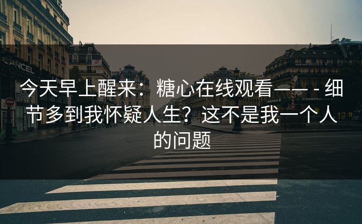 今天早上醒来:糖心在线观看—— - 细节多到我怀疑人生?这不是我一个人的问题