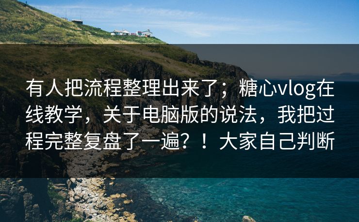 有人把流程整理出来了;糖心vlog在线教学,关于电脑版的说法,我把过程完整复盘了一遍?!大家自己判断