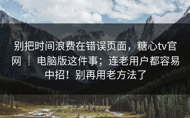 别把时间浪费在错误页面,糖心tv官网 | 电脑版这件事;连老用户都容易中招!别再用老方法了