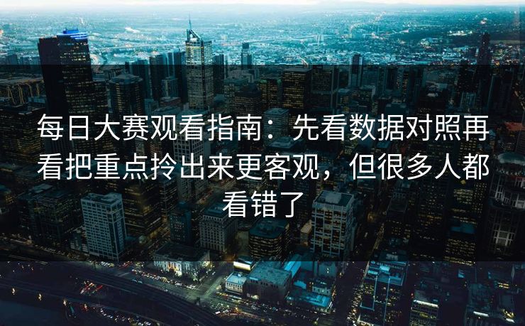 每日大赛观看指南：先看数据对照再看把重点拎出来更客观，但很多人都看错了