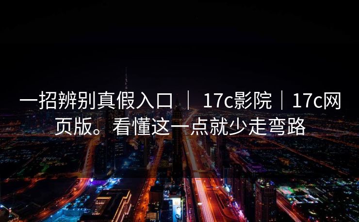一招辨别真假入口 ｜ 17c影院｜17c网页版。看懂这一点就少走弯路