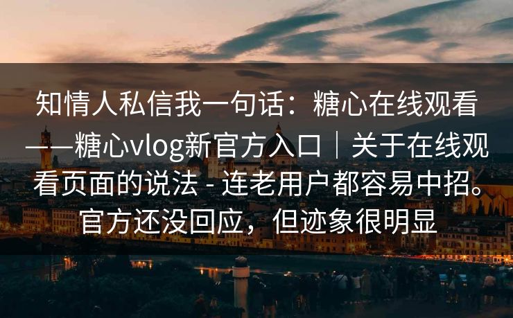 知情人私信我一句话：糖心在线观看——糖心vlog新官方入口｜关于在线观看页面的说法 - 连老用户都容易中招。官方还没回应，但迹象很明显