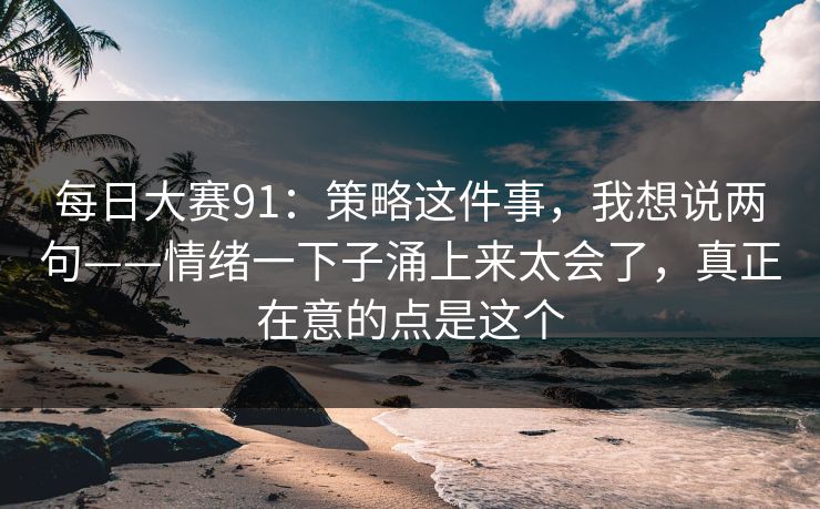 每日大赛91：策略这件事，我想说两句——情绪一下子涌上来太会了，真正在意的点是这个