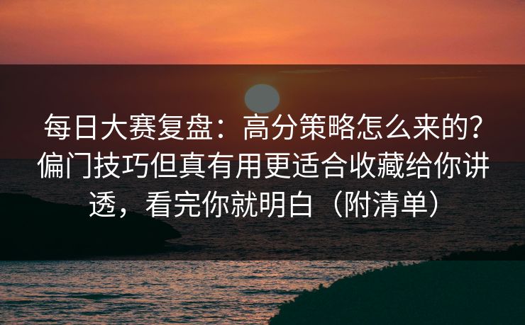 每日大赛复盘：高分策略怎么来的？偏门技巧但真有用更适合收藏给你讲透，看完你就明白（附清单）