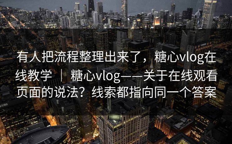 有人把流程整理出来了,糖心vlog在线教学 | 糖心vlog——关于在线观看页面的说法?线索都指向同一个答案