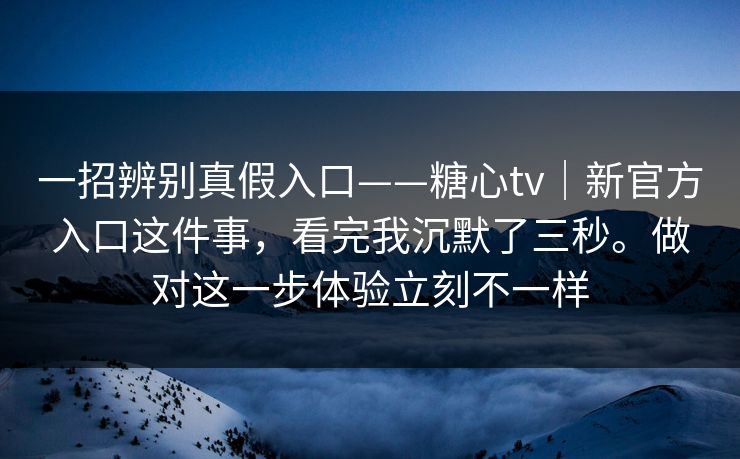 一招辨别真假入口——糖心tv｜新官方入口这件事，看完我沉默了三秒。做对这一步体验立刻不一样