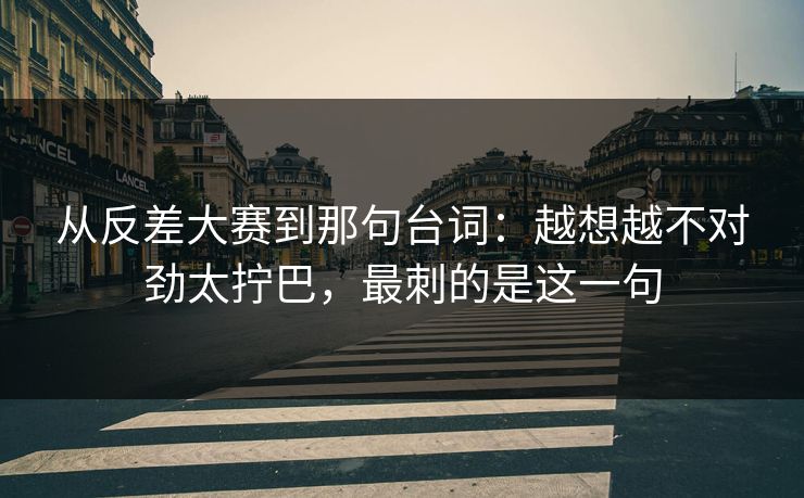 从反差大赛到那句台词:越想越不对劲太拧巴,最刺的是这一句