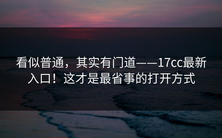 看似普通,其实有门道——17cc最新入口!这才是最省事的打开方式