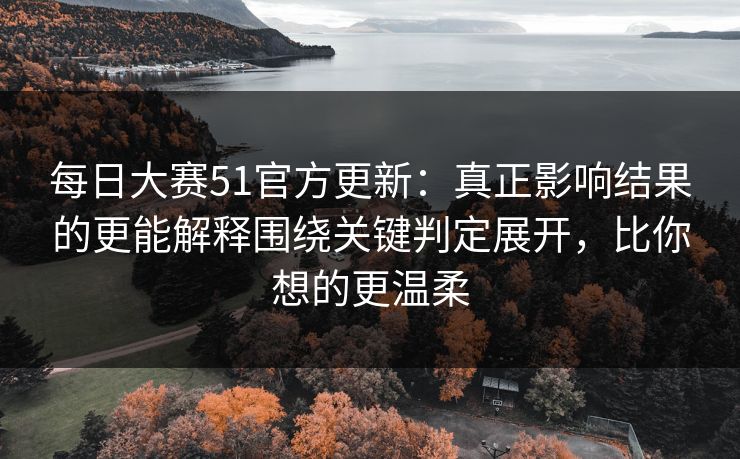每日大赛51官方更新:真正影响结果的更能解释围绕关键判定展开,比你想的更温柔