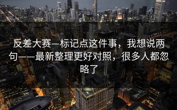 反差大赛—标记点这件事,我想说两句——最新整理更好对照,很多人都忽略了