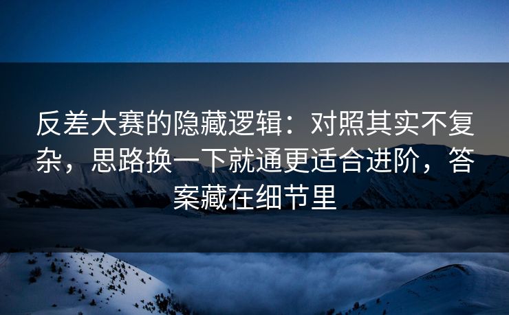 反差大赛的隐藏逻辑:对照其实不复杂,思路换一下就通更适合进阶,答案藏在细节里